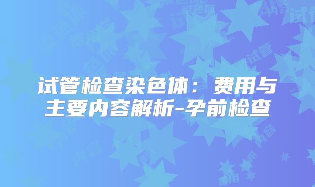 试管检查染色体：费用与主要内容解析-孕前检查