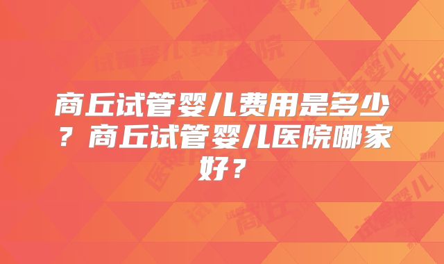 商丘试管婴儿费用是多少？商丘试管婴儿医院哪家好？