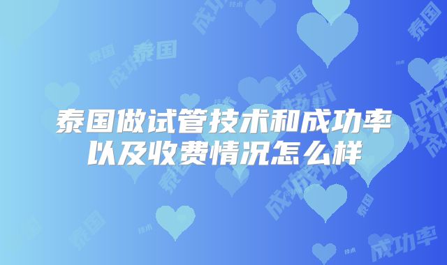 泰国做试管技术和成功率以及收费情况怎么样
