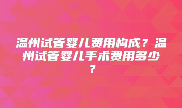 温州试管婴儿费用构成？温州试管婴儿手术费用多少？