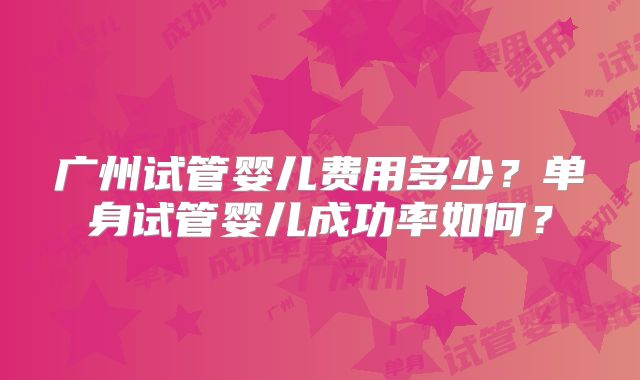 广州试管婴儿费用多少？单身试管婴儿成功率如何？