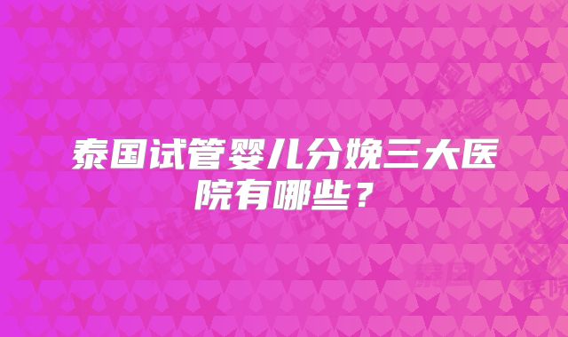 泰国试管婴儿分娩三大医院有哪些？