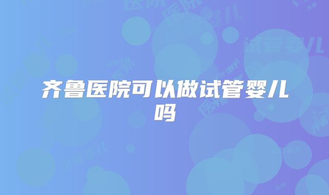 齐鲁医院可以做试管婴儿吗
