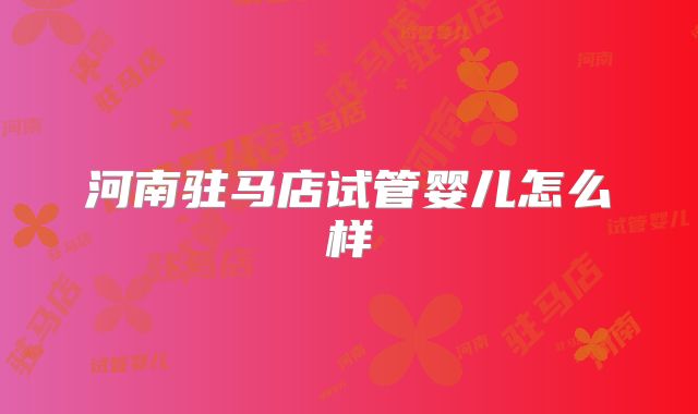 河南驻马店试管婴儿怎么样