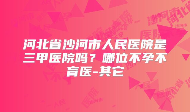 河北省沙河市人民医院是三甲医院吗？哪位不孕不育医-其它