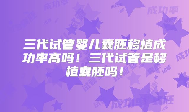 三代试管婴儿囊胚移植成功率高吗！三代试管是移植囊胚吗！