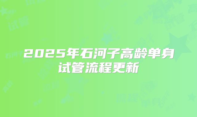2025年石河子高龄单身试管流程更新