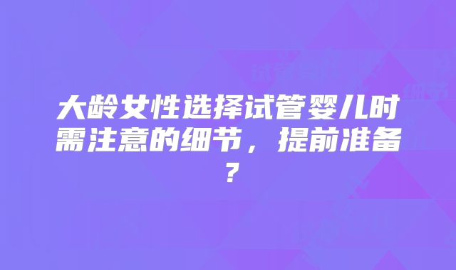 大龄女性选择试管婴儿时需注意的细节,提前准备?