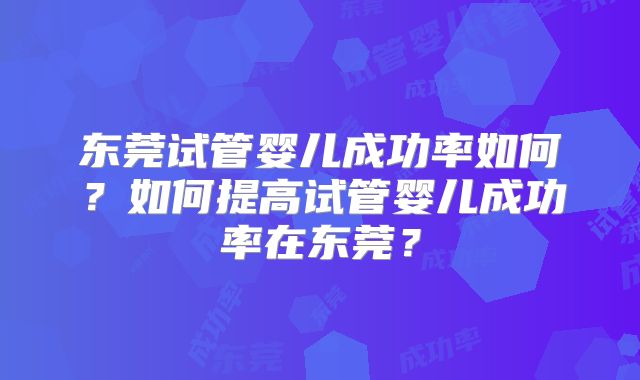 东莞试管婴儿成功率如何？如何提高试管婴儿成功率在东莞？