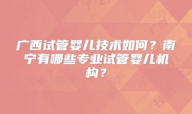 广西试管婴儿技术如何?南宁有哪些专业试管婴儿机构?