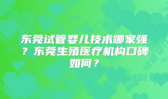 东莞试管婴儿技术哪家强？东莞生殖医疗机构口碑如何？