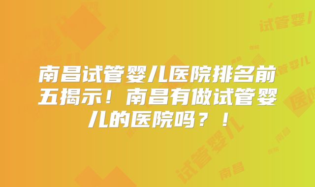 南昌试管婴儿医院排名前五揭示！南昌有做试管婴儿的医院吗？！