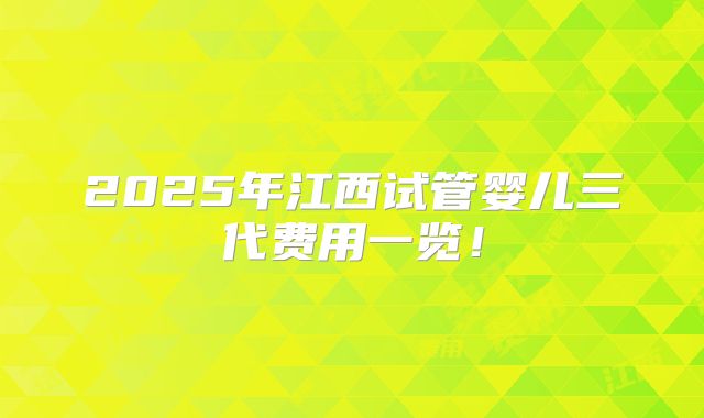 2025年江西试管婴儿三代费用一览！