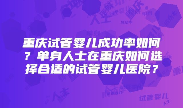 重庆试管婴儿成功率如何？单身人士在重庆如何选择合适的试管婴儿医院？