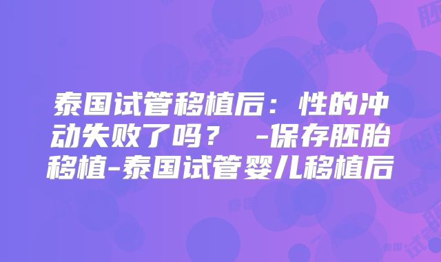 泰国试管移植后：性的冲动失败了吗？ -保存胚胎移植-泰国试管婴儿移植后
