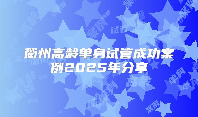 衢州高龄单身试管成功案例2025年分享