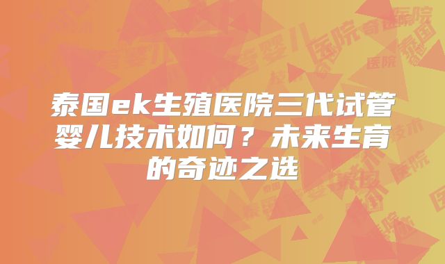 泰国ek生殖医院三代试管婴儿技术如何？未来生育的奇迹之选