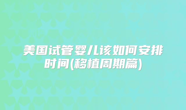 美国试管婴儿该如何安排时间(移植周期篇)