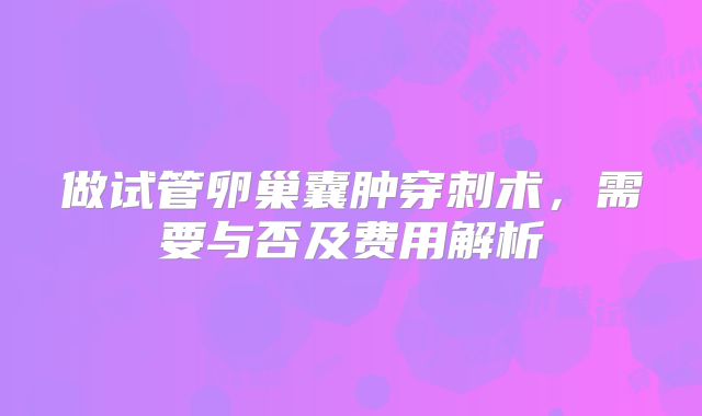 做试管卵巢囊肿穿刺术，需要与否及费用解析