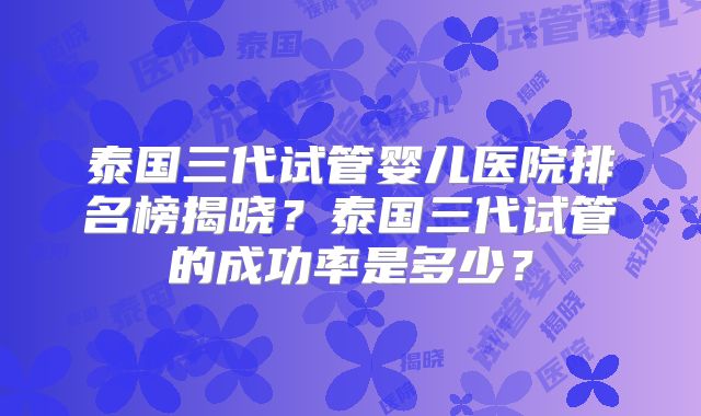 泰国三代试管婴儿医院排名榜揭晓?泰国三代试管的成功率是多少?