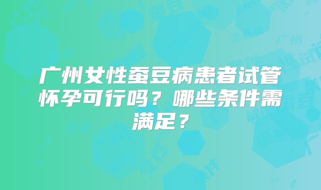 广州女性蚕豆病患者试管怀孕可行吗？哪些条件需满足？