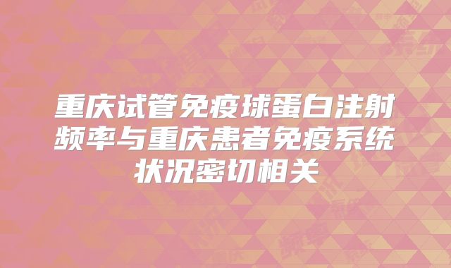 重庆试管免疫球蛋白注射频率与重庆患者免疫系统状况密切相关