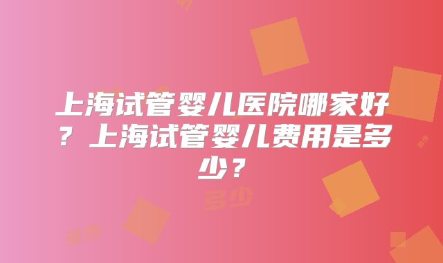 上海试管婴儿医院哪家好?上海试管婴儿费用是多少?