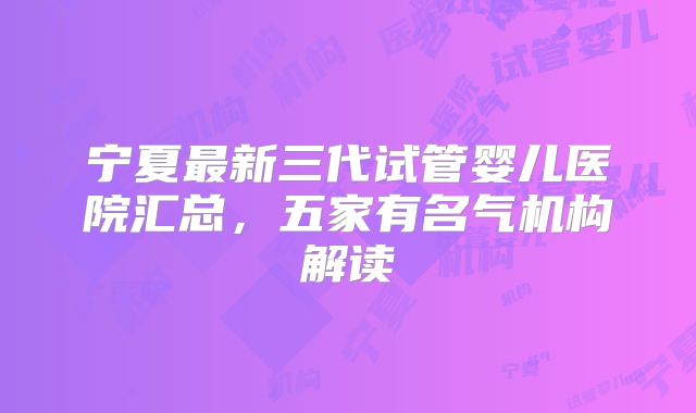 宁夏最新三代试管婴儿医院汇总，五家有名气机构解读