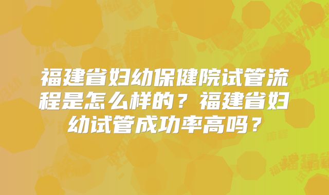 福建省妇幼保健院试管流程是怎么样的？福建省妇幼试管成功率高吗？
