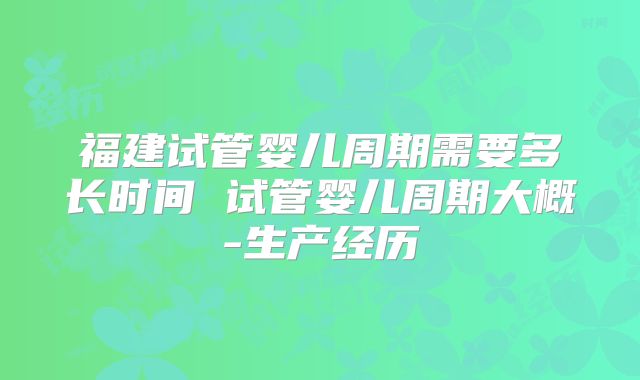 福建试管婴儿周期需要多长时间 试管婴儿周期大概-生产经历