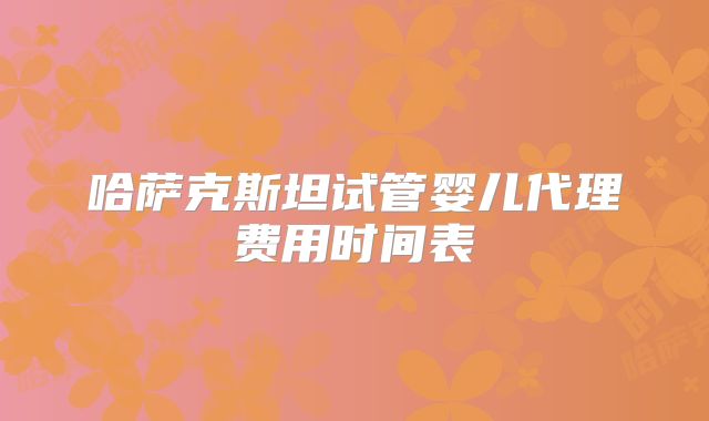 哈萨克斯坦试管婴儿代理费用时间表