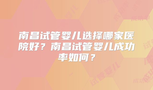 南昌试管婴儿选择哪家医院好？南昌试管婴儿成功率如何？