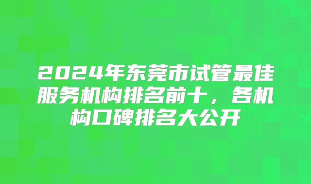 2024年东莞市试管最佳服务机构排名前十，各机构口碑排名大公开