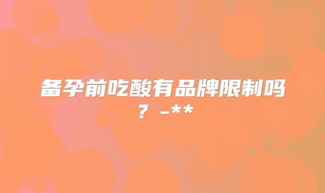 备孕前吃酸有品牌限制吗?-**