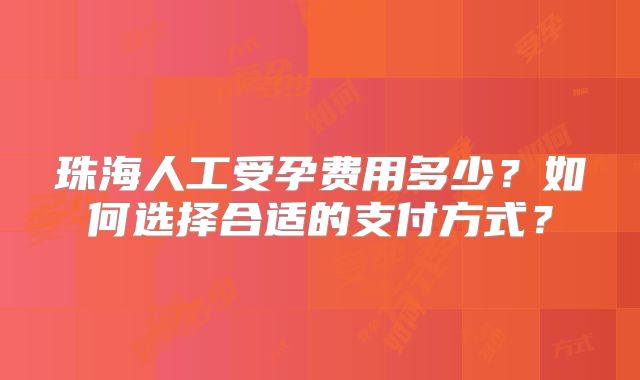 珠海人工受孕费用多少?如何选择合适的支付方式?
