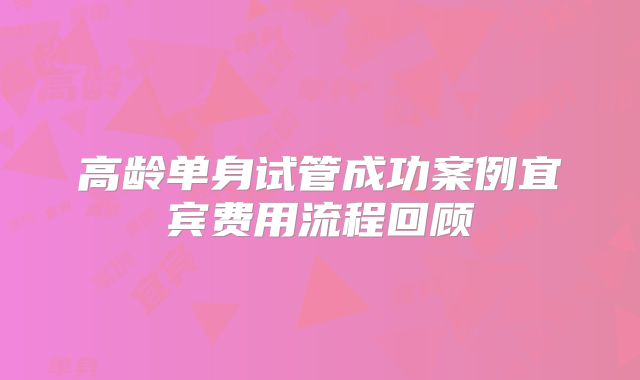 高龄单身试管成功案例宜宾费用流程回顾