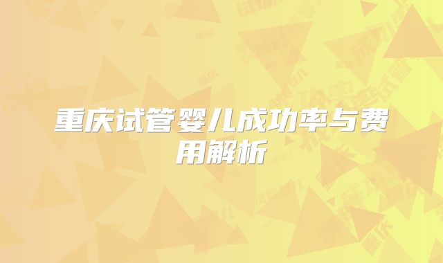 重庆试管婴儿成功率与费用解析