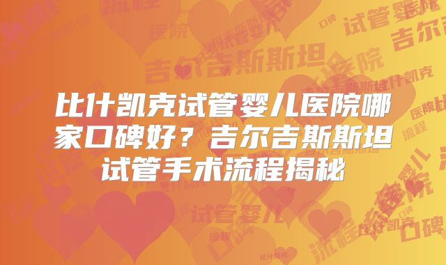 比什凯克试管婴儿医院哪家口碑好？吉尔吉斯斯坦试管手术流程揭秘