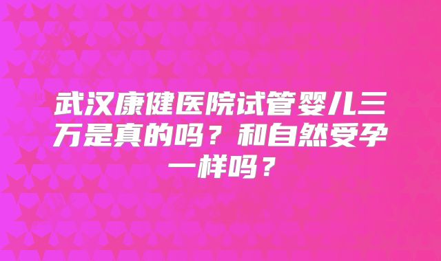 武汉康健医院试管婴儿三万是真的吗？和自然受孕一样吗？