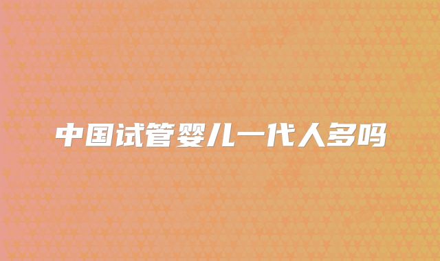 中国试管婴儿一代人多吗