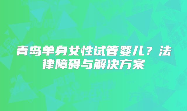 青岛单身女性试管婴儿？法律障碍与解决方案
