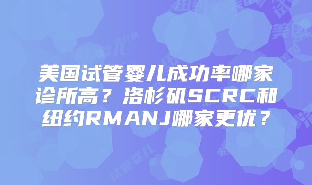 美国试管婴儿成功率哪家诊所高？洛杉矶SCRC和纽约RMANJ哪家更优？