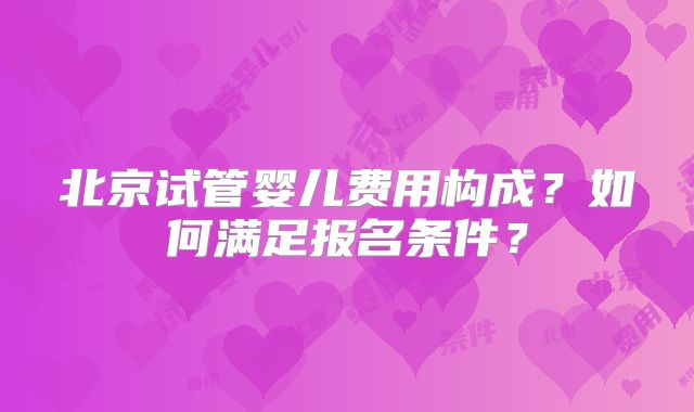 北京试管婴儿费用构成？如何满足报名条件？