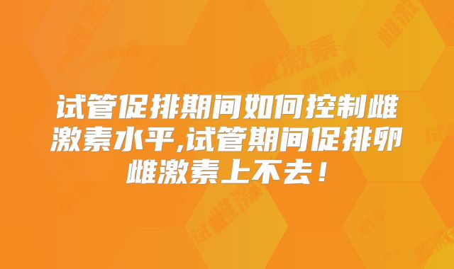 试管促排期间如何控制雌激素水平,试管期间促排卵雌激素上不去！