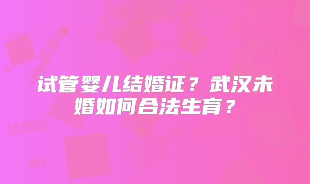 试管婴儿结婚证？武汉未婚如何合法生育？