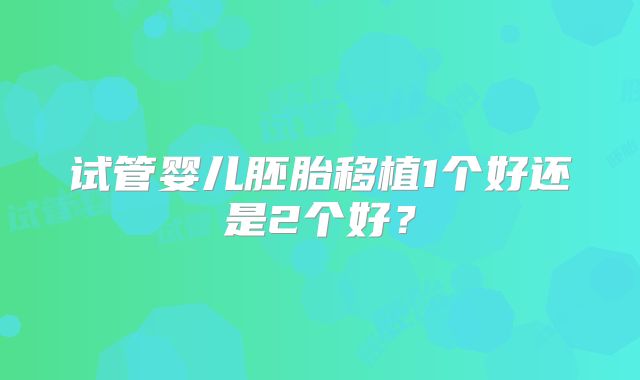 试管婴儿胚胎移植1个好还是2个好？
