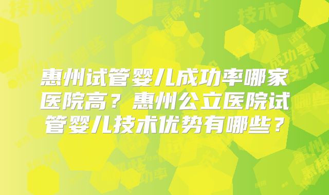 惠州试管婴儿成功率哪家医院高？惠州公立医院试管婴儿技术优势有哪些？