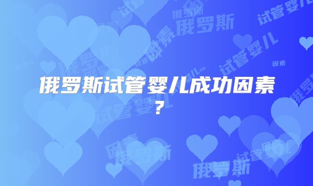 俄罗斯试管婴儿成功因素？
