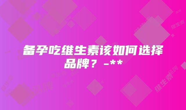 备孕吃维生素该如何选择品牌?-**