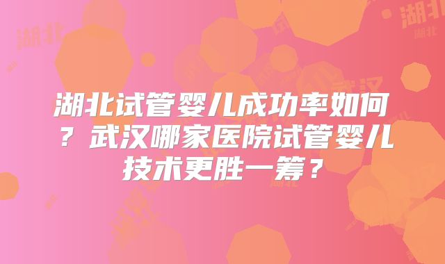 湖北试管婴儿成功率如何?武汉哪家医院试管婴儿技术更胜一筹?